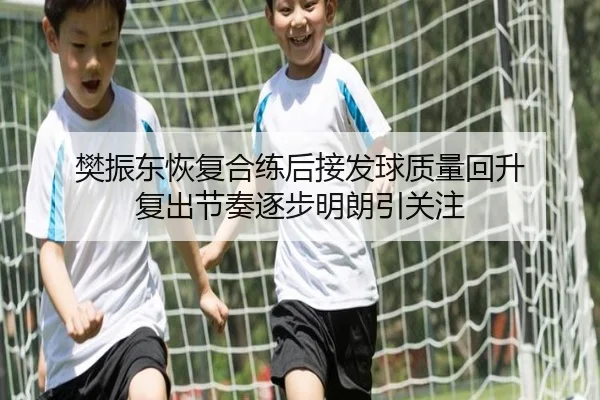 樊振东恢复合练后接发球质量回升 复出节奏逐步明朗引关注