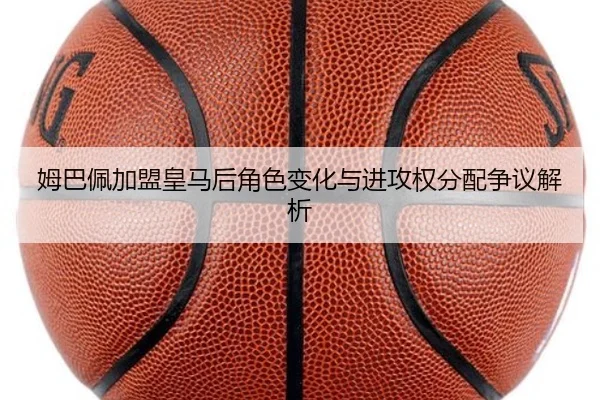 姆巴佩加盟皇马后角色变化与进攻权分配争议解析