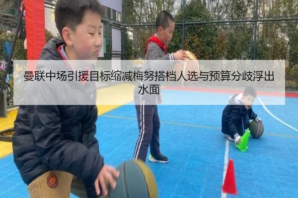 曼联中场引援目标缩减梅努搭档人选与预算分歧浮出水面